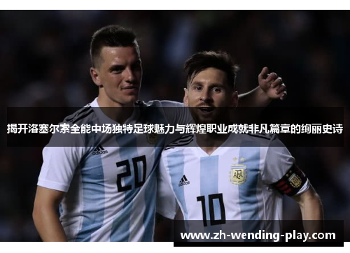 揭开洛塞尔索全能中场独特足球魅力与辉煌职业成就非凡篇章的绚丽史诗
