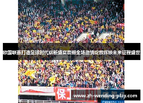 欧国联赛打造足球时代崭新盛宴震撼全场激情绽放辉映未来征程盛世